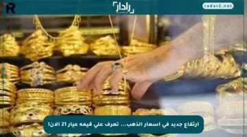 ارتفاع جديد في أسعار الذهب… تعرف على قيمة عيار 21 الآن!